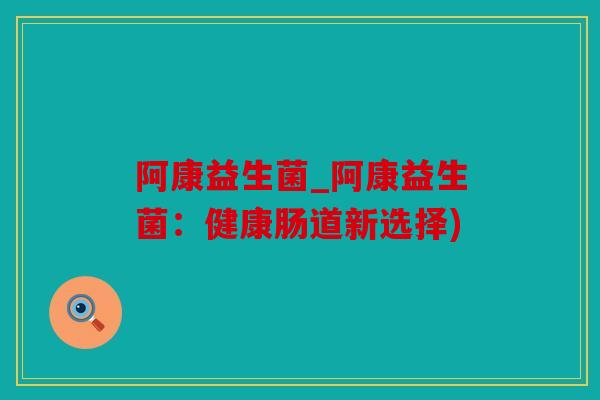 阿康益生菌_阿康益生菌：健康肠道新选择)