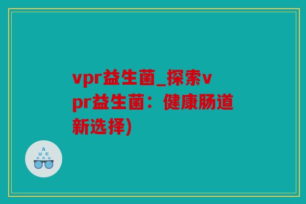 vpr益生菌_探索vpr益生菌：健康肠道新选择)