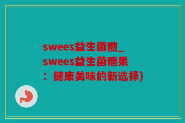 swees益生菌糖_swees益生菌糖果：健康美味的新选择)