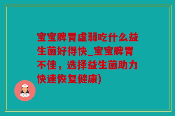 宝宝脾胃虚弱吃什么益生菌好得快_宝宝脾胃不佳,选择益生菌助力快速恢复健康) 宝宝脾胃虚弱吃什么益生菌好得快_宝宝脾胃不佳,选择益生菌助力快速恢复健康)