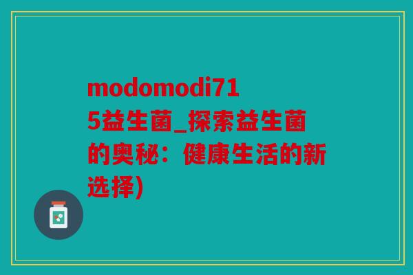 modomodi715益生菌_探索益生菌的奥秘：健康生活的新选择)