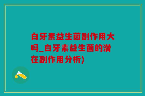 白牙素益生菌副作用大吗_白牙素益生菌的潜在副作用分析)