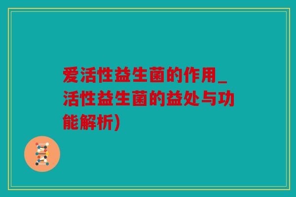 爱活性益生菌的作用_活性益生菌的益处与功能解析)
