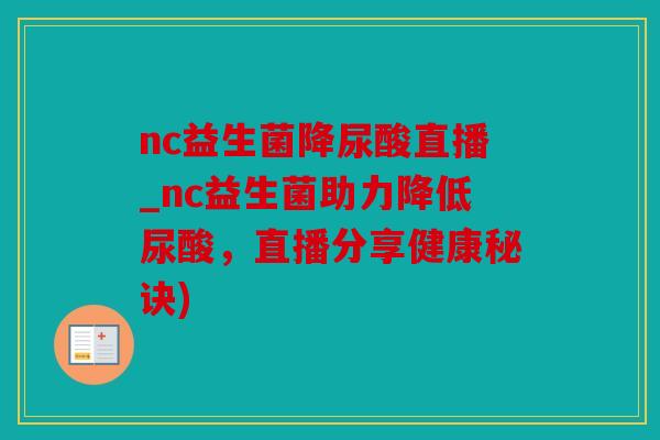 nc益生菌降尿酸直播_nc益生菌助力降低尿酸,直播分享健康秘诀) nc益生菌降尿酸直播_nc益生菌助力降低尿酸,直播分享健康秘诀)