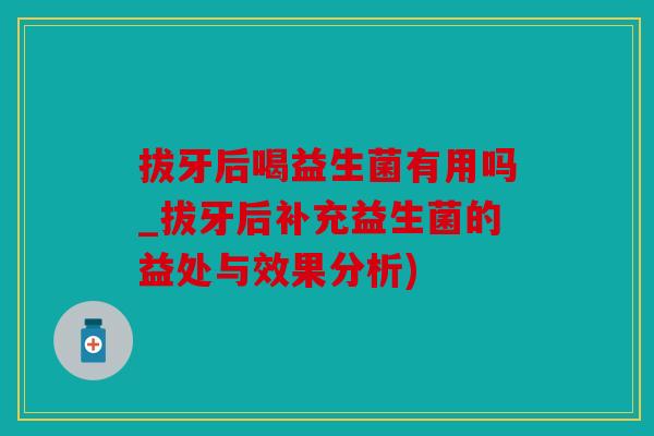拔牙后喝益生菌有用吗_拔牙后补充益生菌的益处与效果分析)