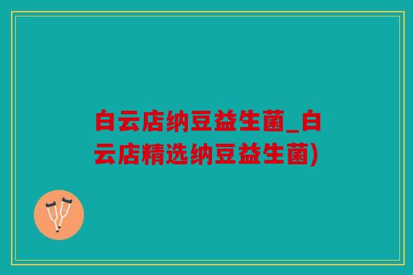 白云店纳豆益生菌_白云店精选纳豆益生菌)