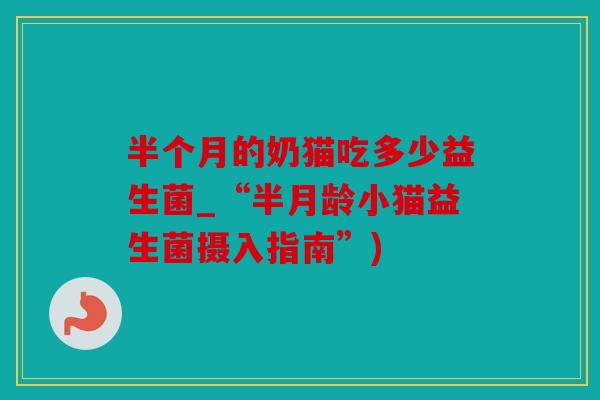 半个月的奶猫吃多少益生菌_“半月龄小猫益生菌摄入指南”)