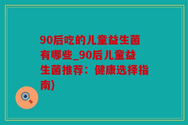 90后吃的儿童益生菌有哪些_90后儿童益生菌推荐：健康选择指南)