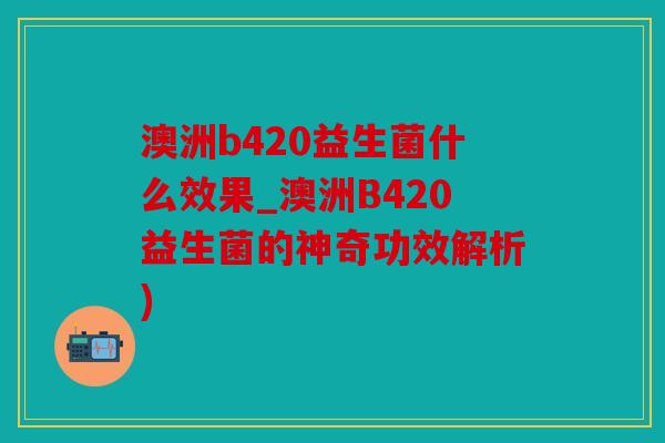 澳洲b420益生菌什么效果_澳洲B420益生菌的神奇功效解析)