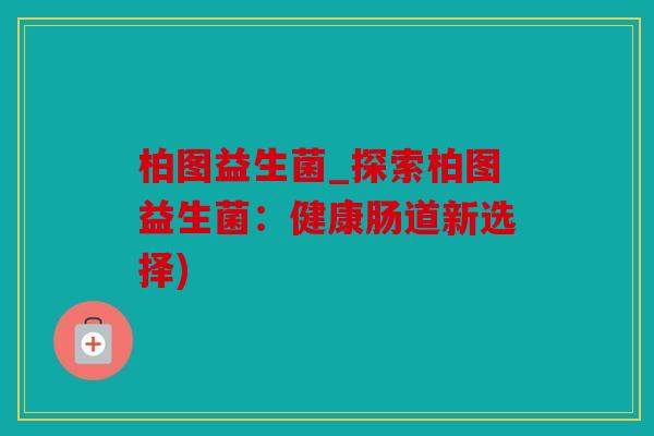柏图益生菌_探索柏图益生菌:健康肠道新选择) 柏图益生菌_探索柏图益生菌:健康肠道新选择)