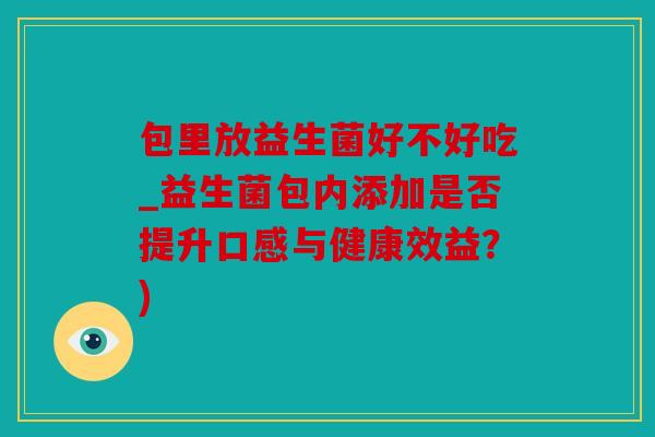 包里放益生菌好不好吃_益生菌包内添加是否提升口感与健康效益？)