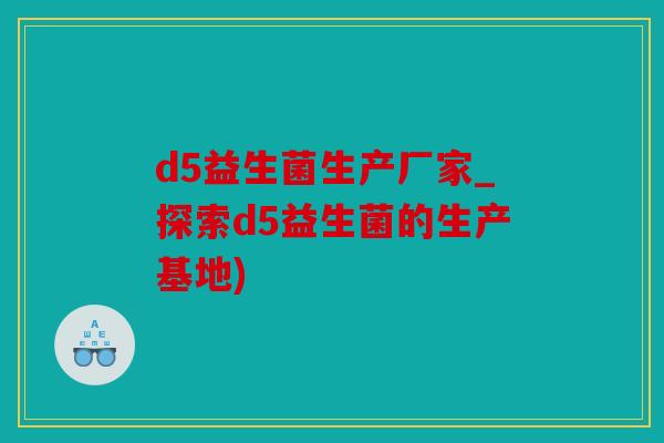 d5益生菌生产厂家_探索d5益生菌的生产基地)