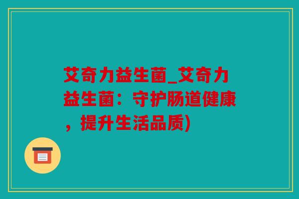 艾奇力益生菌_艾奇力益生菌：守护肠道健康，提升生活品质)