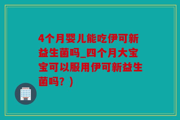 4个月婴儿能吃伊可新益生菌吗_四个月大宝宝可以服用伊可新益生菌吗？)
