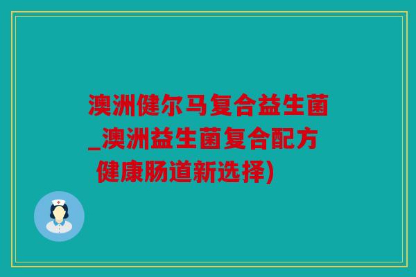 澳洲健尔马复合益生菌_澳洲益生菌复合配方 健康肠道新选择)