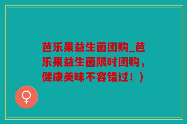 芭乐果益生菌团购_芭乐果益生菌限时团购，健康美味不容错过！)