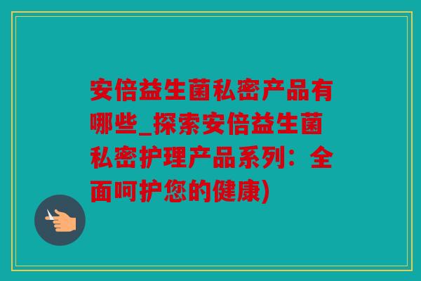 安倍益生菌私密产品有哪些_探索安倍益生菌私密护理产品系列:全面呵护您的健康) 安倍益生菌私密产品有哪些_探索安倍益生菌私密护理产品系列:全面呵护您的健康)