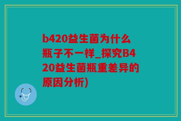 b420益生菌为什么瓶子不一样_探究B420益生菌瓶重差异的原因分析) b420益生菌为什么瓶子不一样_探究B420益生菌瓶重差异的原因分析)