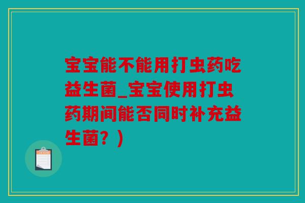 宝宝能不能用打虫药吃益生菌_宝宝使用打虫药期间能否同时补充益生菌？)