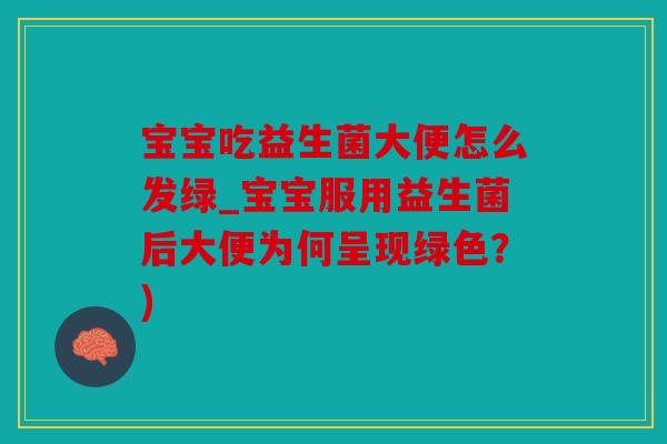 宝宝吃益生菌大便怎么发绿_宝宝服用益生菌后大便为何呈现绿色？)