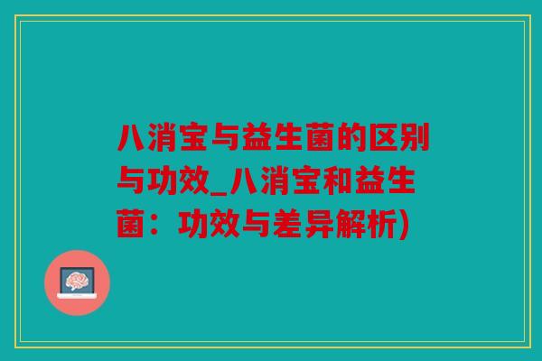 八消宝与益生菌的区别与功效_八消宝和益生菌：功效与差异解析)