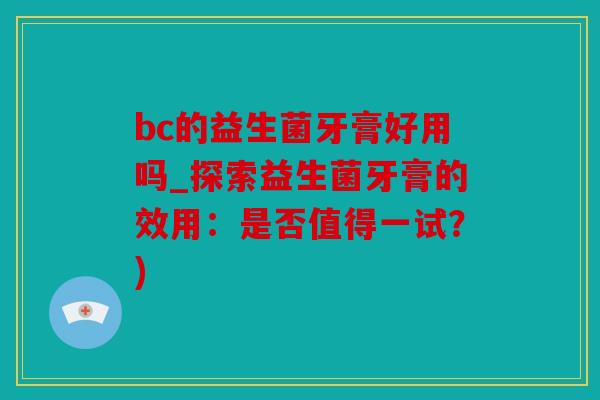 bc的益生菌牙膏好用吗_探索益生菌牙膏的效用:是否值得一试?) bc的益生菌牙膏好用吗_探索益生菌牙膏的效用:是否值得一试?)