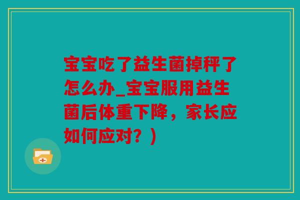 宝宝吃了益生菌掉秤了怎么办_宝宝服用益生菌后体重下降，家长应如何应对？)