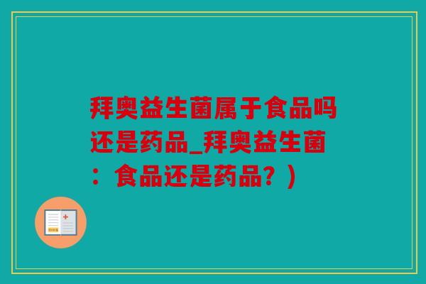 拜奥益生菌属于食品吗还是药品_拜奥益生菌:食品还是药品?) 拜奥益生菌属于食品吗还是药品_拜奥益生菌:食品还是药品?)