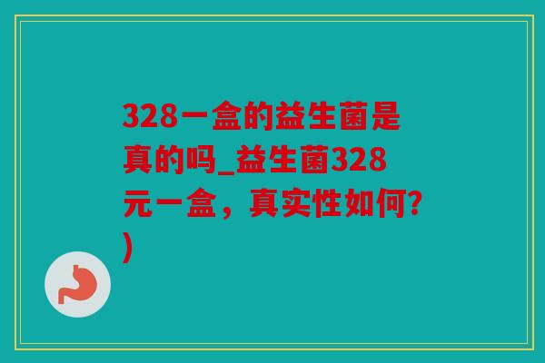 328一盒的益生菌是真的吗_益生菌328元一盒,真实性如何?) 328一盒的益生菌是真的吗_益生菌328元一盒,真实性如何?)