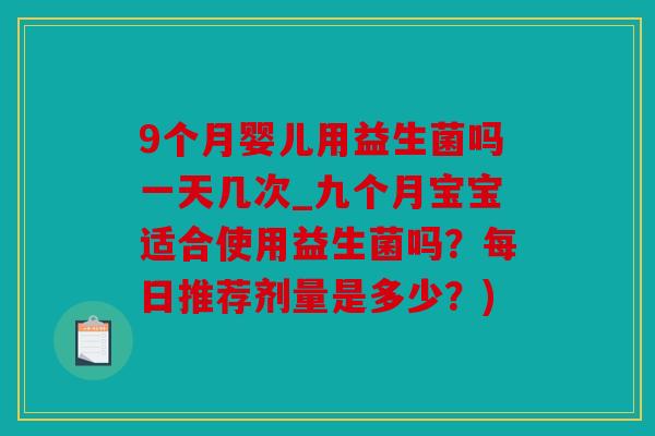 9个月婴儿用益生菌吗一天几次_九个月宝宝适合使用益生菌吗？每日推荐剂量是多少？)