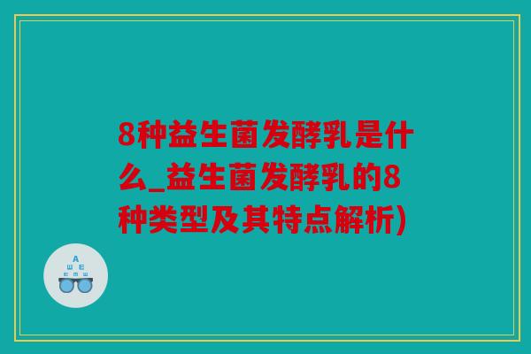 8种益生菌发酵乳是什么_益生菌发酵乳的8种类型及其特点解析)