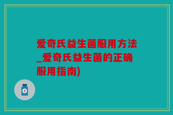 爱奇氏益生菌服用方法_爱奇氏益生菌的正确服用指南) 爱奇氏益生菌服用方法_爱奇氏益生菌的正确服用指南)