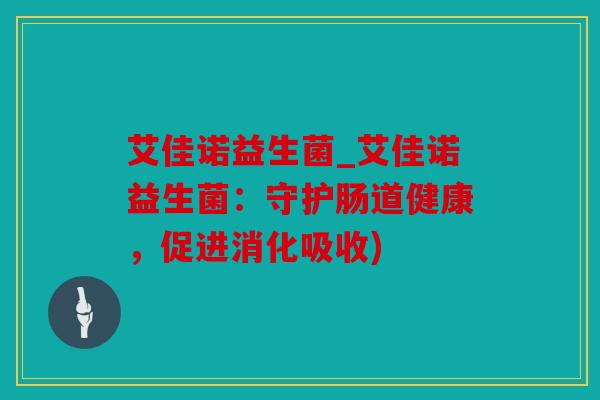 艾佳诺益生菌_艾佳诺益生菌:守护肠道健康,促进消化吸收) 艾佳诺益生菌_艾佳诺益生菌:守护肠道健康,促进消化吸收)