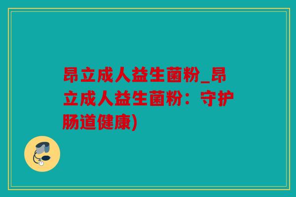 昂立成人益生菌粉_昂立成人益生菌粉：守护肠道健康)