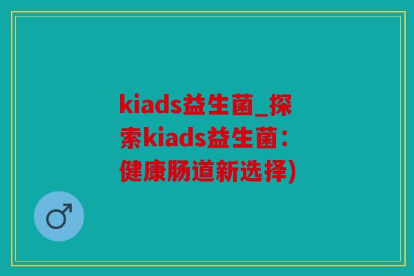 kiads益生菌_探索kiads益生菌:健康肠道新选择) kiads益生菌_探索kiads益生菌:健康肠道新选择)