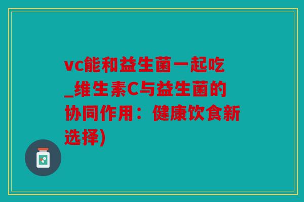 vc能和益生菌一起吃_维生素C与益生菌的协同作用：健康饮食新选择)