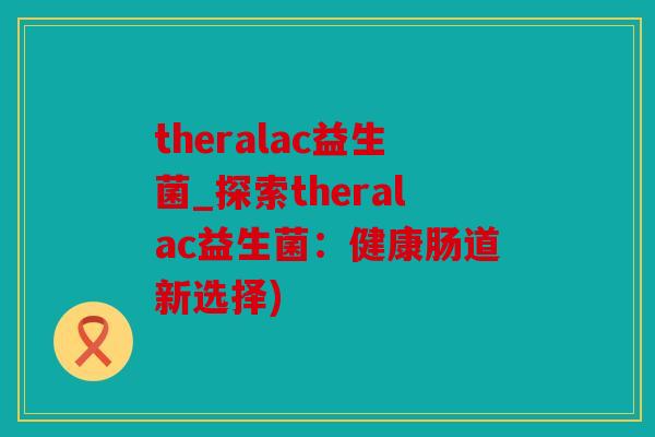 theralac益生菌_探索theralac益生菌：健康肠道新选择)