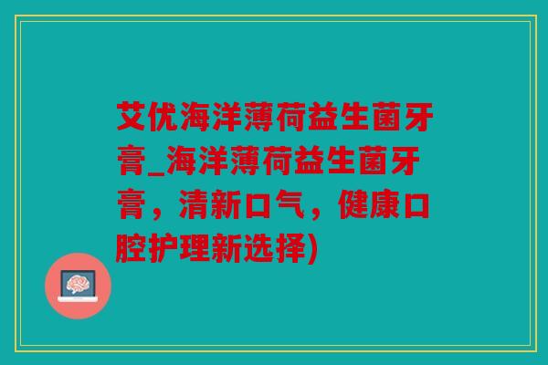艾优海洋薄荷益生菌牙膏_海洋薄荷益生菌牙膏,清新口气,健康口腔护理新选择) 艾优海洋薄荷益生菌牙膏_海洋薄荷益生菌牙膏,清新口气,健康口腔护理新选择)