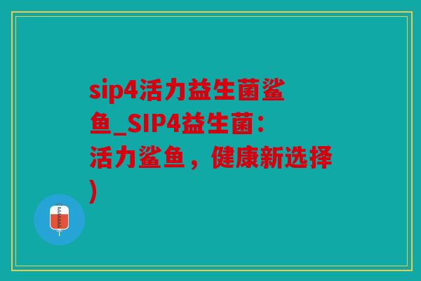 sip4活力益生菌鲨鱼_SIP4益生菌：活力鲨鱼，健康新选择)