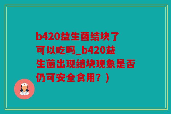 b420益生菌结块了可以吃吗_b420益生菌出现结块现象是否仍可安全食用?) b420益生菌结块了可以吃吗_b420益生菌出现结块现象是否仍可安全食用?)