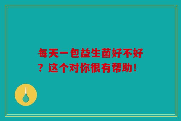 每天一包益生菌好不好？这个对你很有帮助！