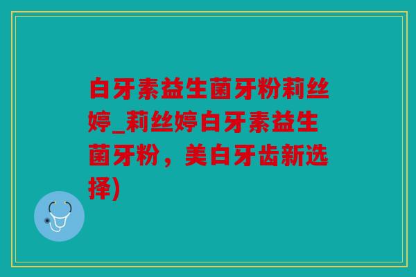 白牙素益生菌牙粉莉丝婷_莉丝婷白牙素益生菌牙粉，美白牙齿新选择)