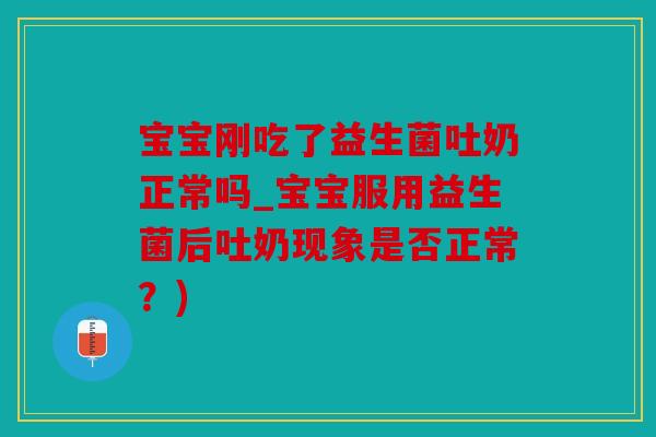 宝宝刚吃了益生菌吐奶正常吗_宝宝服用益生菌后吐奶现象是否正常？)