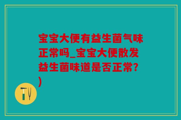 宝宝大便有益生菌气味正常吗_宝宝大便散发益生菌味道是否正常？)