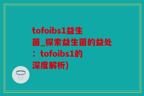 tofoibs1益生菌_探索益生菌的益处：tofoibs1的深度解析)