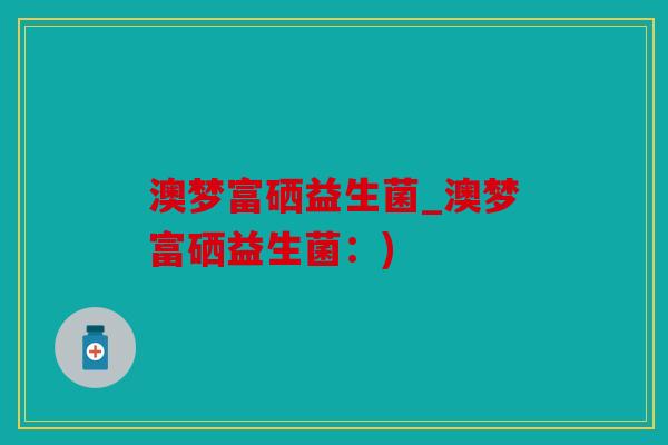 澳梦富硒益生菌_澳梦富硒益生菌：)