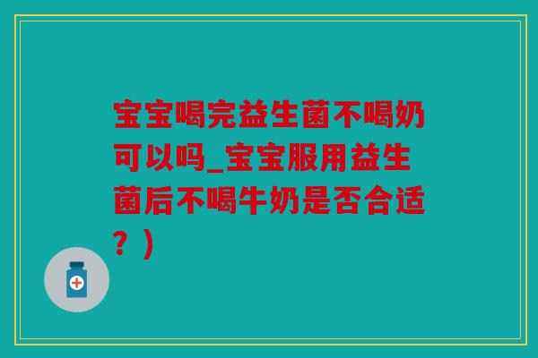 宝宝喝完益生菌不喝奶可以吗_宝宝服用益生菌后不喝牛奶是否合适？)