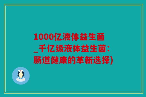1000亿液体益生菌_千亿级液体益生菌:肠道健康的革新选择) 1000亿液体益生菌_千亿级液体益生菌:肠道健康的革新选择)