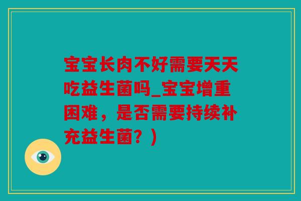 宝宝长肉不好需要天天吃益生菌吗_宝宝增重困难，是否需要持续补充益生菌？)