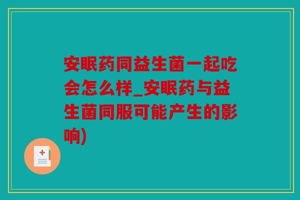 安眠药同益生菌一起吃会怎么样_安眠药与益生菌同服可能产生的影响)